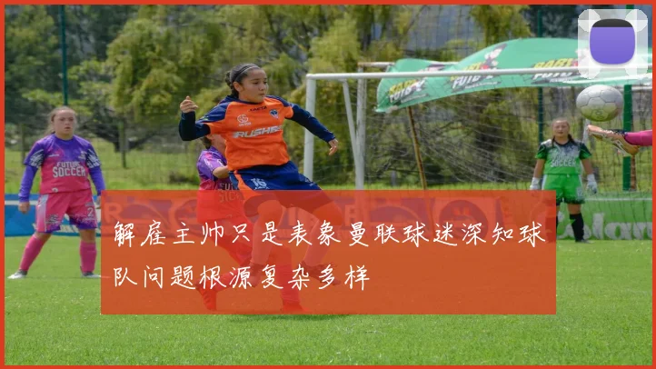 解雇主帅只是表象曼联球迷深知球队问题根源复杂多样