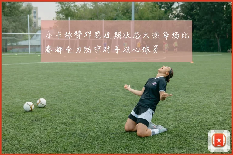 小卡称赞邓恩近期状态火热每场比赛都全力防守对手核心球员