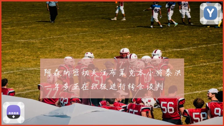 阿森纳密切关注布莱克本小将泰洪一年多正在积极进行转会谈判