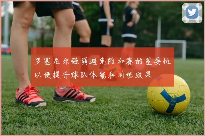 罗塞尼尔强调避免附加赛的重要性以便提升球队体能和训练效果