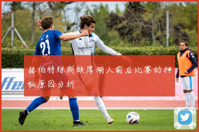 赫伯特琼斯缺席湖人前后比赛的神秘原因分析