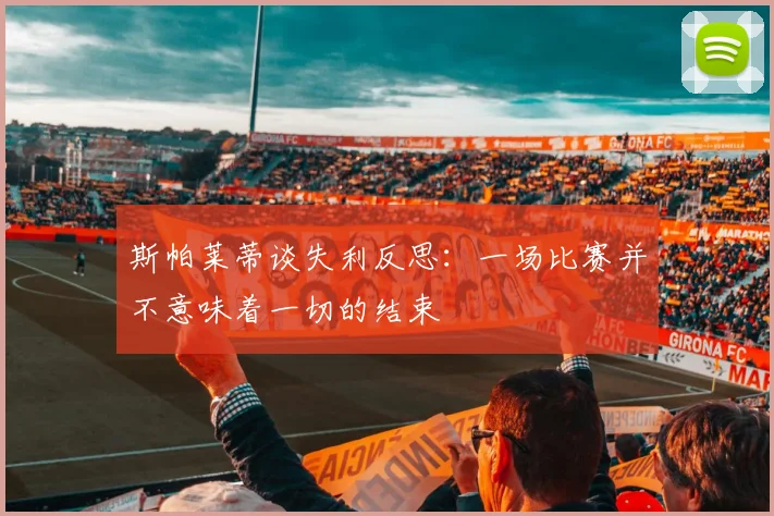 斯帕莱蒂谈失利反思：一场比赛并不意味着一切的结束