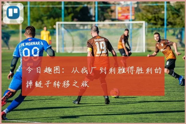 今日趣图：从我厂到利雅得胜利的掉链子转移之旅