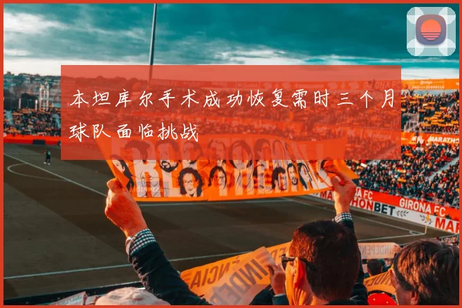 本坦库尔手术成功恢复需时三个月球队面临挑战